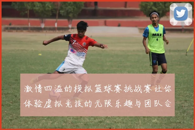 激情四溢的模拟篮球赛挑战赛让你体验虚拟竞技的无限乐趣与团队合作的魅力