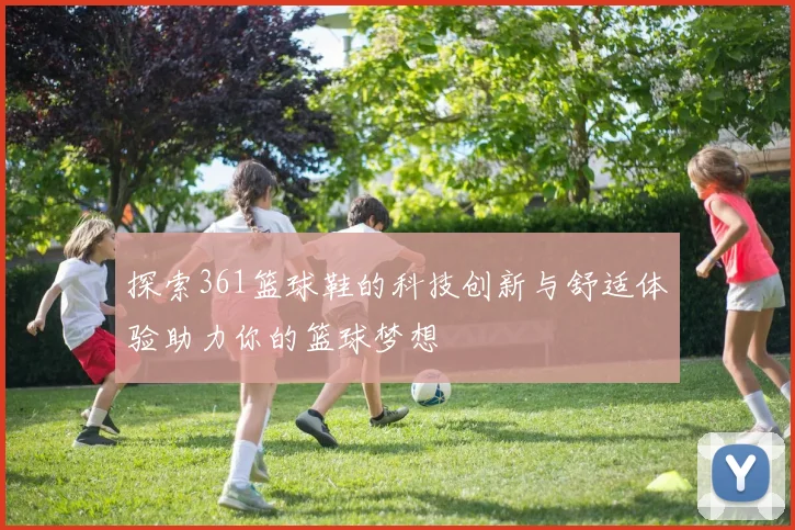 探索361篮球鞋的科技创新与舒适体验助力你的篮球梦想