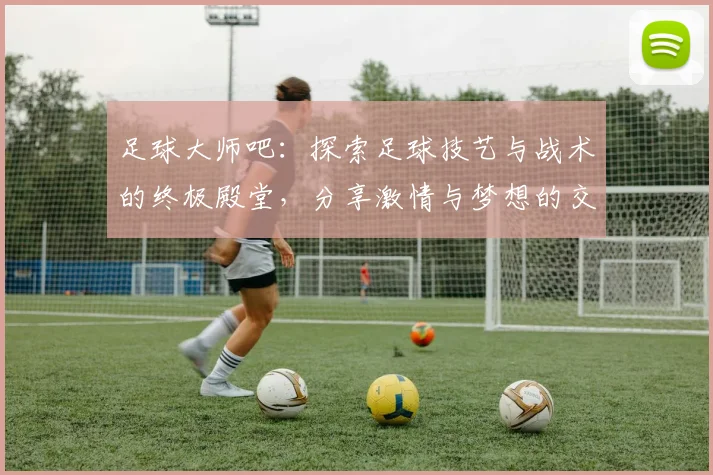足球大师吧：探索足球技艺与战术的终极殿堂，分享激情与梦想的交流平台