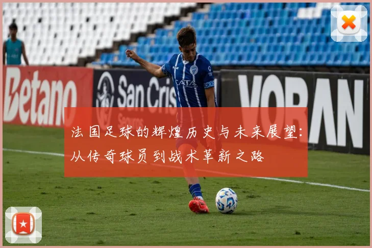 法国足球的辉煌历史与未来展望：从传奇球员到战术革新之路