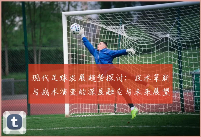 现代足球发展趋势探讨：技术革新与战术演变的深度融合与未来展望