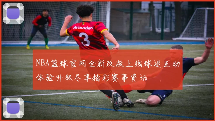 NBA篮球官网全新改版上线球迷互动体验升级尽享精彩赛事资讯