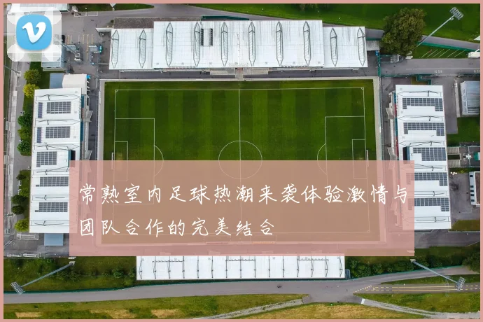 常熟室内足球热潮来袭体验激情与团队合作的完美结合