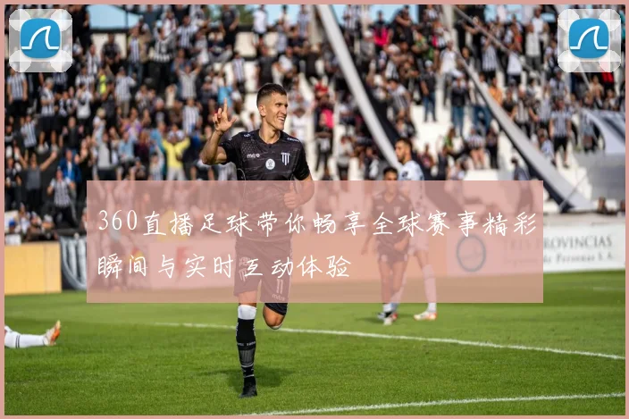 360直播足球带你畅享全球赛事精彩瞬间与实时互动体验