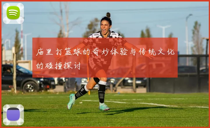 庙里打篮球的奇妙体验与传统文化的碰撞探讨